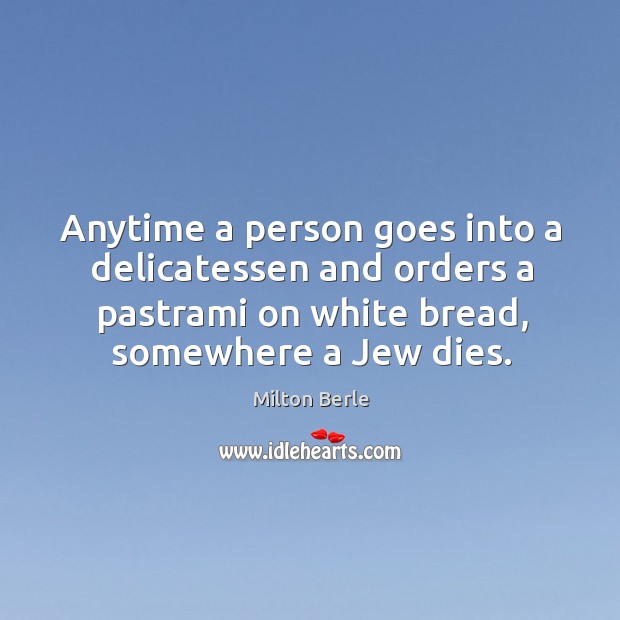 Anytime a person goes into a delicatessen and orders a pastrami on white bread, somewhere a jew dies. Milton Berle Picture Quote