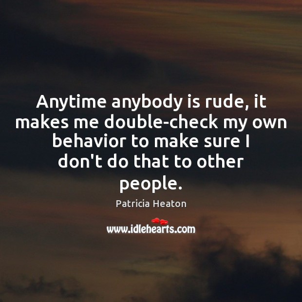 Anytime anybody is rude, it makes me double-check my own behavior to Image