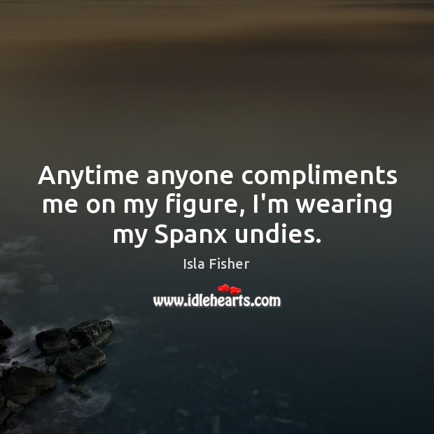Anytime anyone compliments me on my figure, I’m wearing my Spanx undies. Isla Fisher Picture Quote