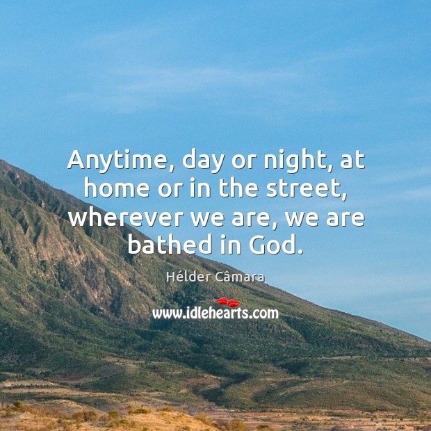 Anytime, day or night, at home or in the street, wherever we are, we are bathed in God. Hélder Câmara Picture Quote