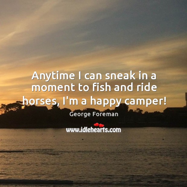 Anytime I can sneak in a moment to fish and ride horses, I’m a happy camper! George Foreman Picture Quote