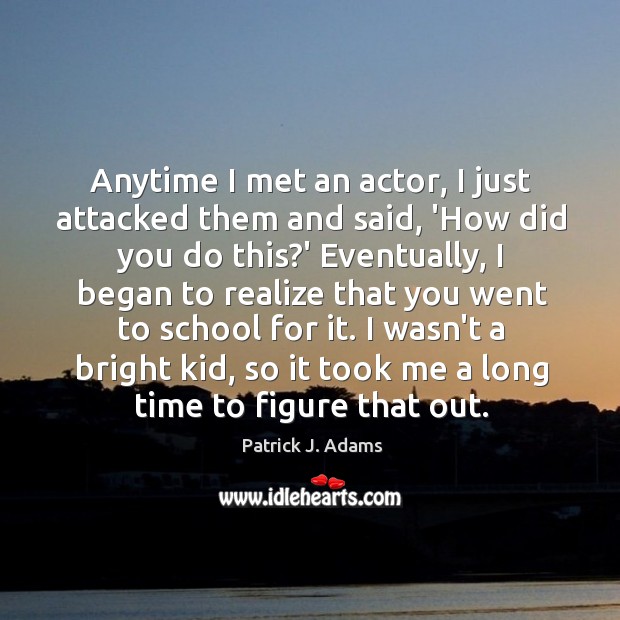 Anytime I met an actor, I just attacked them and said, ‘How Patrick J. Adams Picture Quote