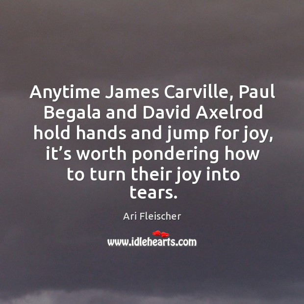 Anytime james carville, paul begala and david axelrod hold hands and jump for joy Ari Fleischer Picture Quote