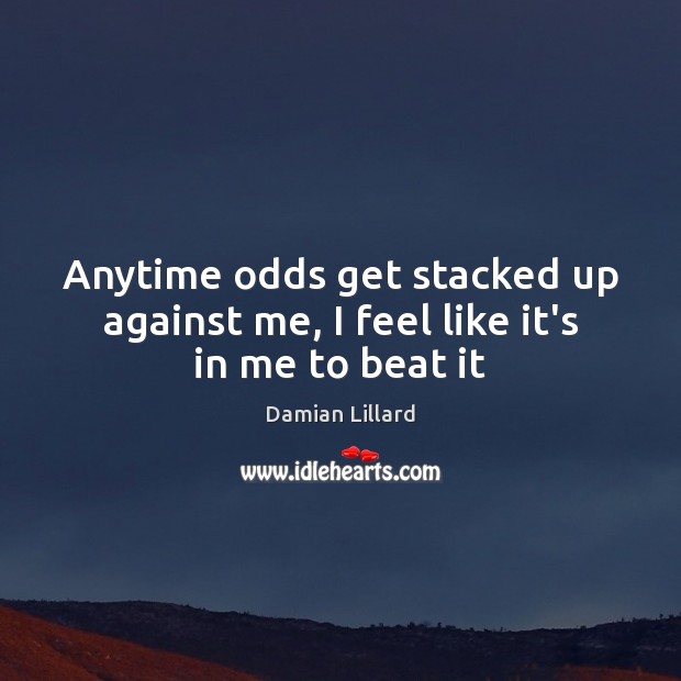 Anytime odds get stacked up against me, I feel like it’s in me to beat it Image
