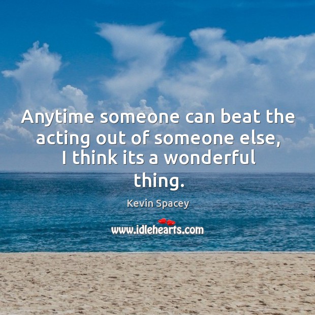 Anytime someone can beat the acting out of someone else, I think its a wonderful thing. Kevin Spacey Picture Quote
