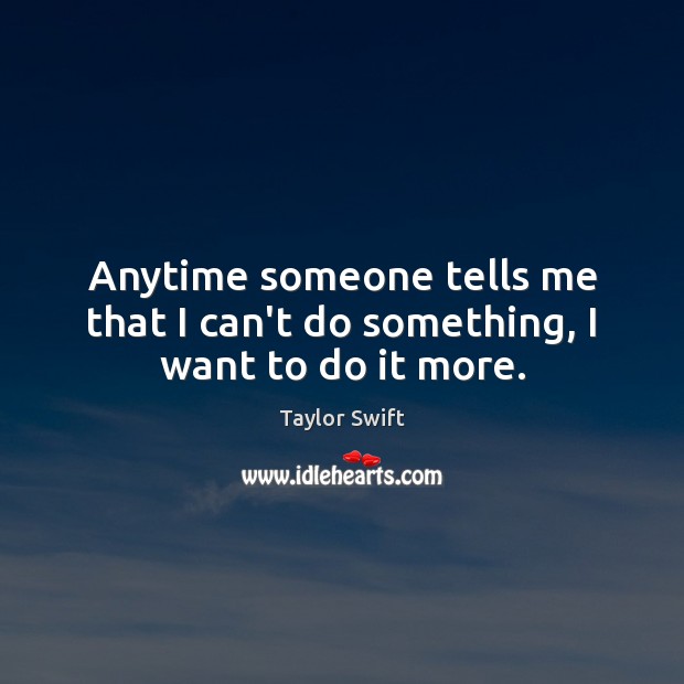 Anytime someone tells me that I can’t do something, I want to do it more. Image