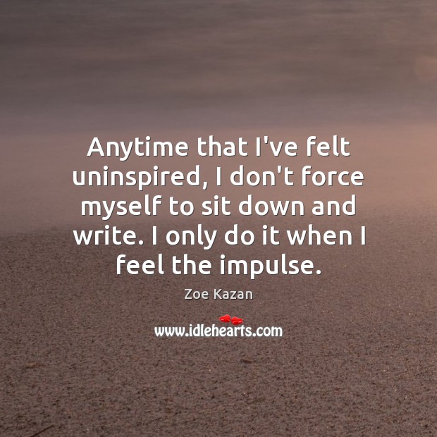 Anytime that I’ve felt uninspired, I don’t force myself to sit down Zoe Kazan Picture Quote