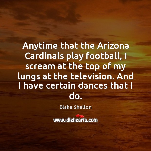 Anytime that the Arizona Cardinals play football, I scream at the top Blake Shelton Picture Quote