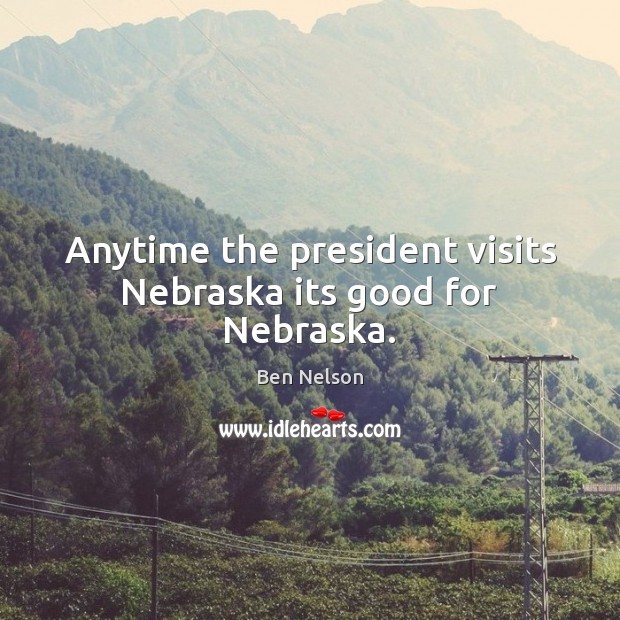 Anytime the president visits Nebraska its good for Nebraska. Ben Nelson Picture Quote
