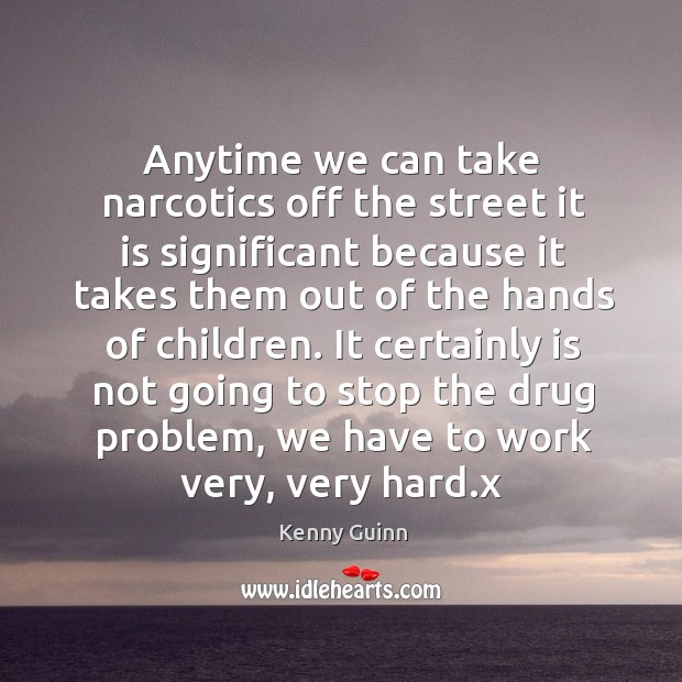 Anytime we can take narcotics off the street it is significant because it takes them out of the hands of children. Kenny Guinn Picture Quote