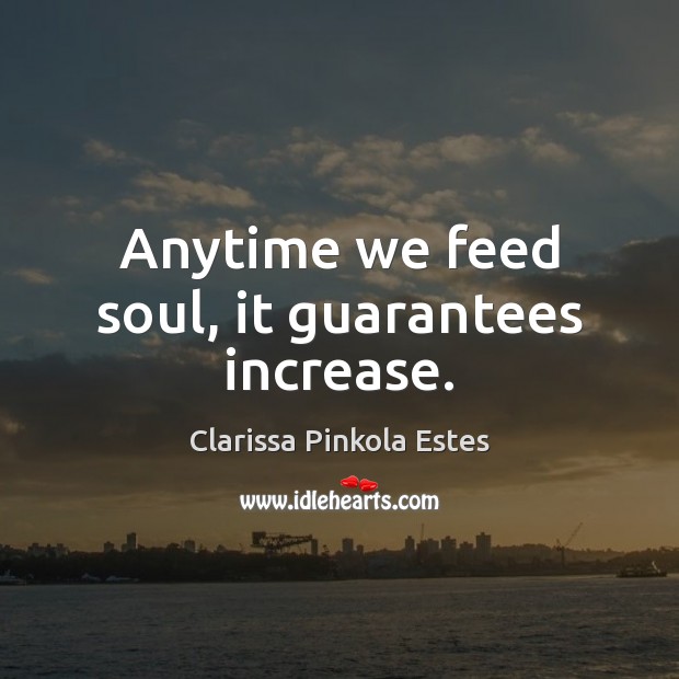 Anytime we feed soul, it guarantees increase. Clarissa Pinkola Estes Picture Quote