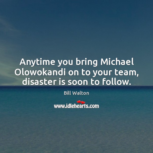 Anytime you bring Michael Olowokandi on to your team, disaster is soon to follow. Bill Walton Picture Quote