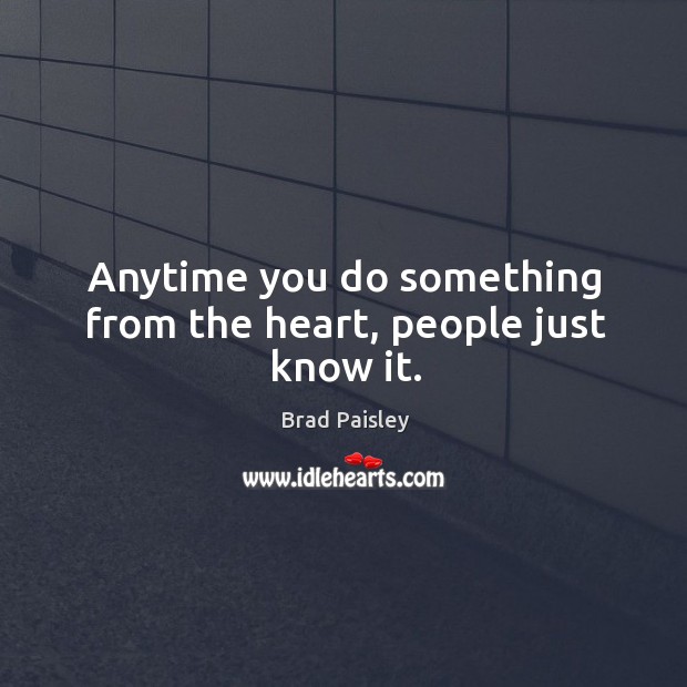 Anytime you do something from the heart, people just know it. Brad Paisley Picture Quote