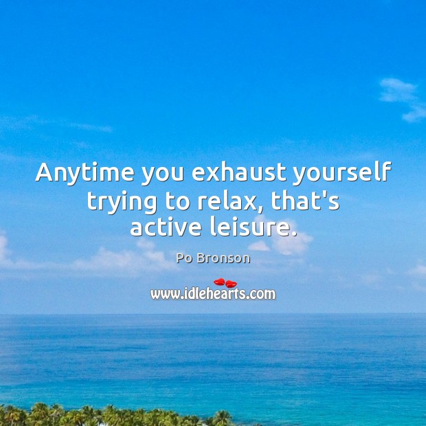 Anytime you exhaust yourself trying to relax, that’s active leisure. Po Bronson Picture Quote