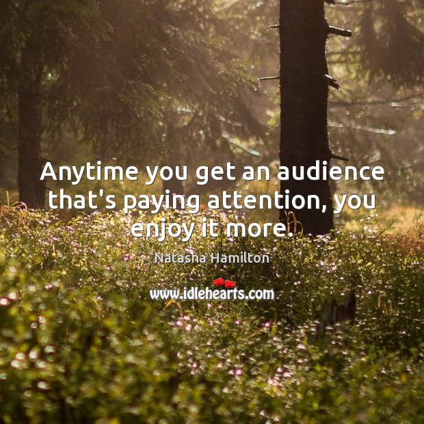 Anytime you get an audience that’s paying attention, you enjoy it more. Natasha Hamilton Picture Quote