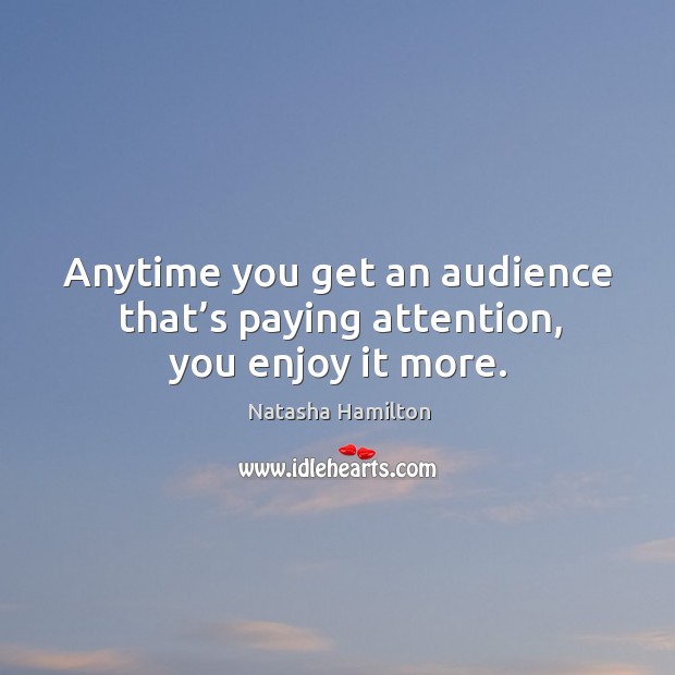 Anytime you get an audience that’s paying attention, you enjoy it more. Image