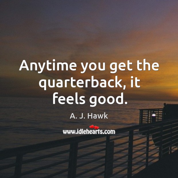 Anytime you get the quarterback, it feels good. A. J. Hawk Picture Quote