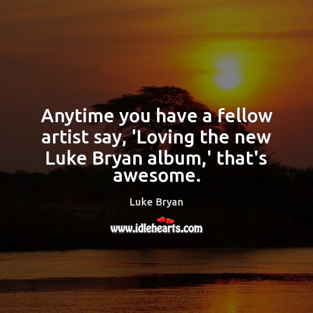 Anytime you have a fellow artist say, ‘Loving the new Luke Bryan album,’ that’s awesome. Luke Bryan Picture Quote