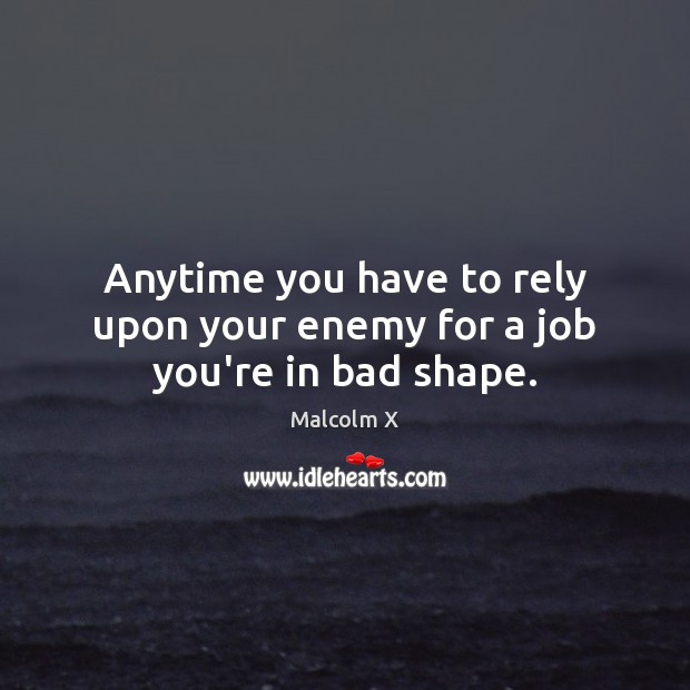 Anytime you have to rely upon your enemy for a job you’re in bad shape. Image