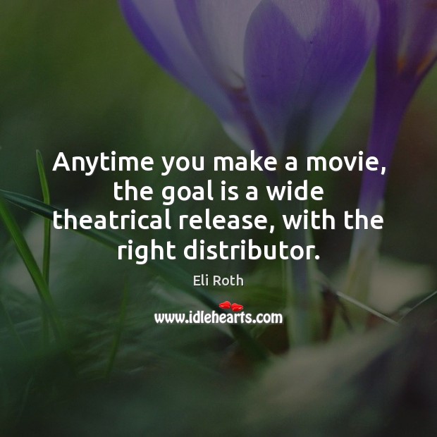 Anytime you make a movie, the goal is a wide theatrical release, Eli Roth Picture Quote