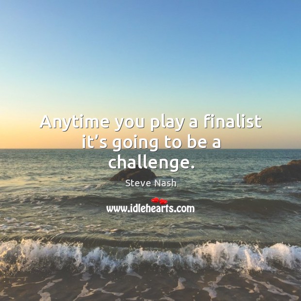 Anytime you play a finalist it’s going to be a challenge. Steve Nash Picture Quote