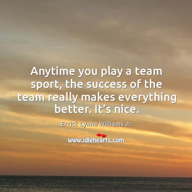 Anytime you play a team sport, the success of the team really makes everything better. It’s nice. Errick Lynne Williams Jr. Picture Quote