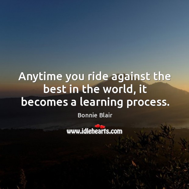 Anytime you ride against the best in the world, it becomes a learning process. Bonnie Blair Picture Quote