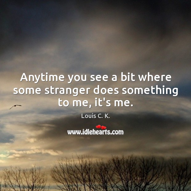 Anytime you see a bit where some stranger does something to me, it’s me. Louis C. K. Picture Quote