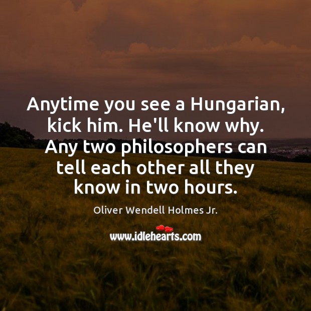 Anytime you see a Hungarian, kick him. He’ll know why. Any two Oliver Wendell Holmes Jr. Picture Quote
