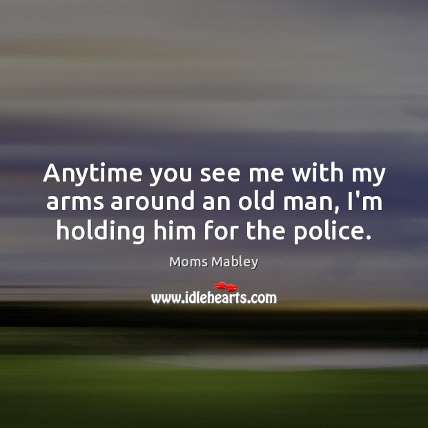 Anytime you see me with my arms around an old man, I’m holding him for the police. Moms Mabley Picture Quote