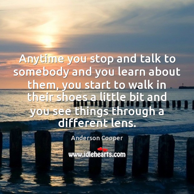 Anytime you stop and talk to somebody and you learn about them, Anderson Cooper Picture Quote