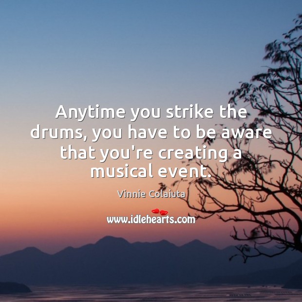 Anytime you strike the drums, you have to be aware that you’re creating a musical event. Vinnie Colaiuta Picture Quote