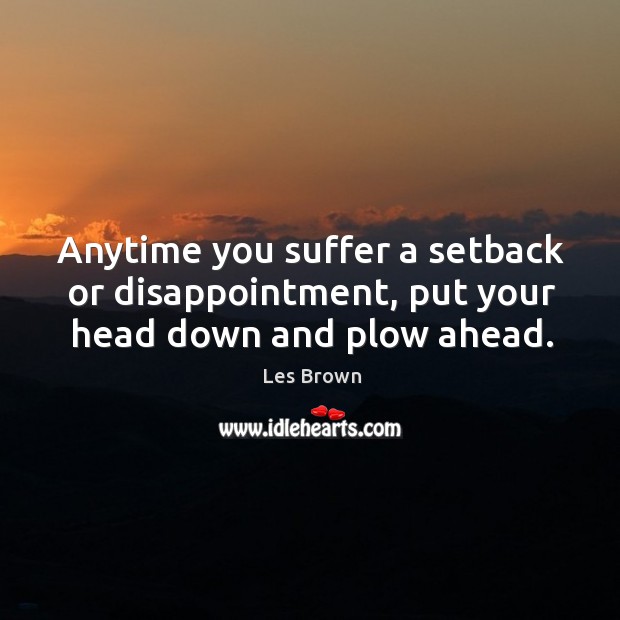 Anytime you suffer a setback or disappointment, put your head down and plow ahead. Les Brown Picture Quote