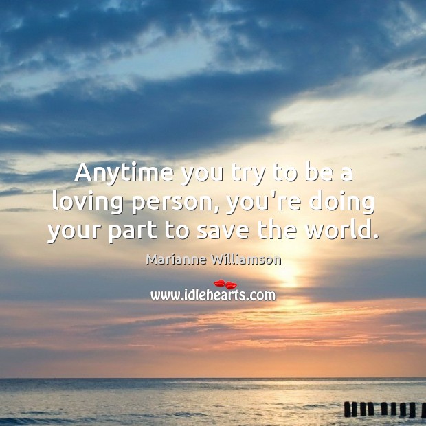 Anytime you try to be a loving person, you’re doing your part to save the world. Marianne Williamson Picture Quote