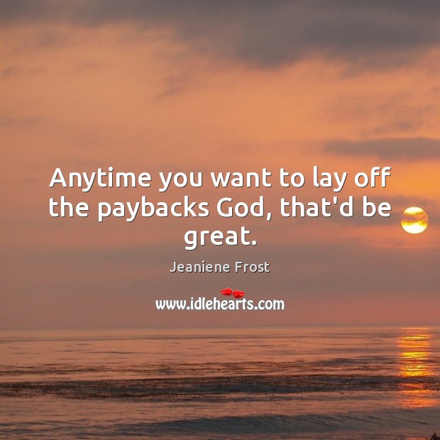Anytime you want to lay off the paybacks God, that’d be great. Jeaniene Frost Picture Quote