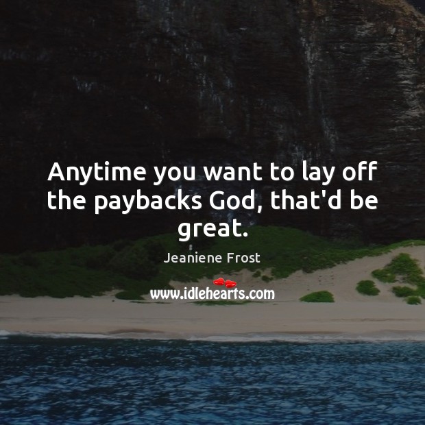 Anytime you want to lay off the paybacks God, that’d be great. Jeaniene Frost Picture Quote