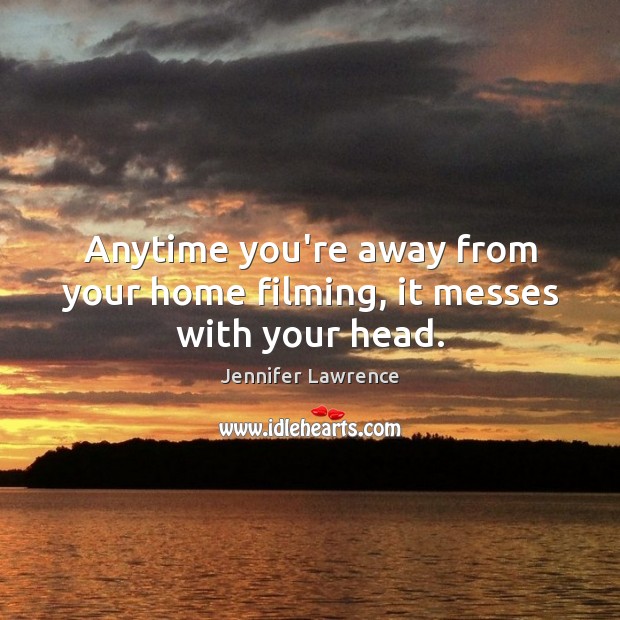 Anytime you’re away from your home filming, it messes with your head. Jennifer Lawrence Picture Quote