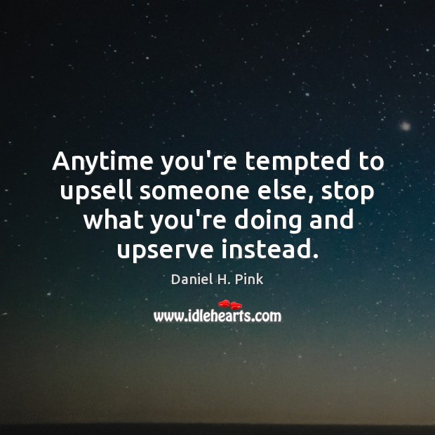 Anytime you’re tempted to upsell someone else, stop what you’re doing and upserve instead. Image