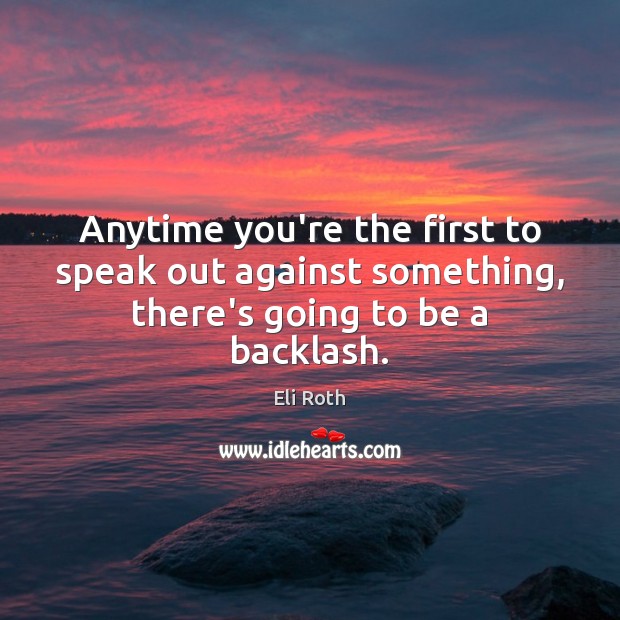 Anytime you’re the first to speak out against something, there’s going to be a backlash. Eli Roth Picture Quote