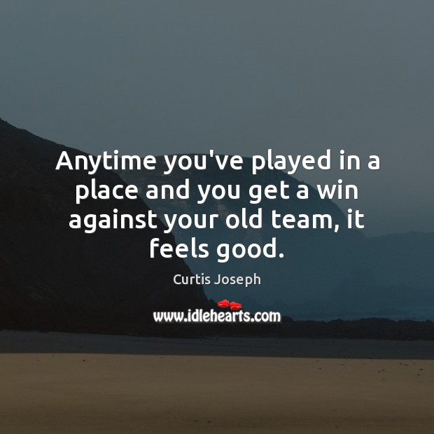 Anytime you’ve played in a place and you get a win against your old team, it feels good. Curtis Joseph Picture Quote