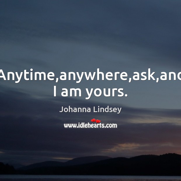 Anytime,anywhere,ask,and I am yours. Johanna Lindsey Picture Quote