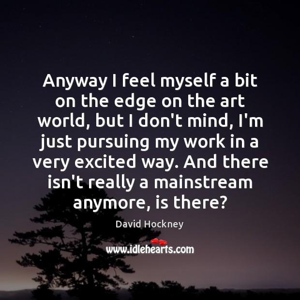 Anyway I feel myself a bit on the edge on the art David Hockney Picture Quote