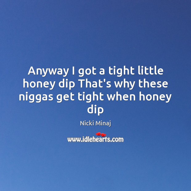 Anyway I got a tight little honey dip That’s why these niggas get tight when honey dip Nicki Minaj Picture Quote