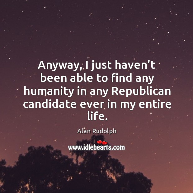 Anyway, I just haven’t been able to find any humanity in any republican candidate ever in my entire life. Alan Rudolph Picture Quote