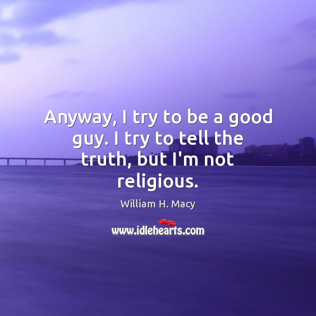 Anyway, I try to be a good guy. I try to tell the truth, but I’m not religious. William H. Macy Picture Quote