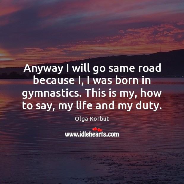 Anyway I will go same road because I, I was born in Olga Korbut Picture Quote