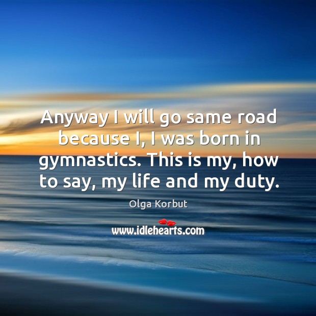Anyway I will go same road because i, I was born in gymnastics. This is my, how to say, my life and my duty. Olga Korbut Picture Quote