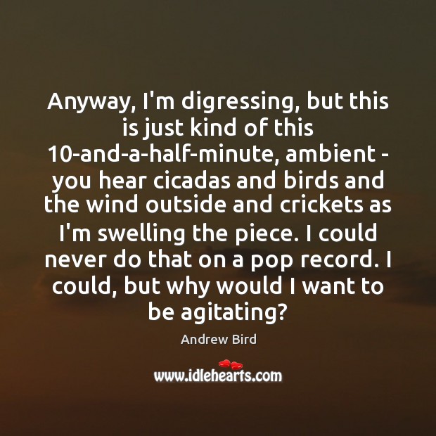 Anyway, I’m digressing, but this is just kind of this 10-and-a-half-minute, ambient Andrew Bird Picture Quote