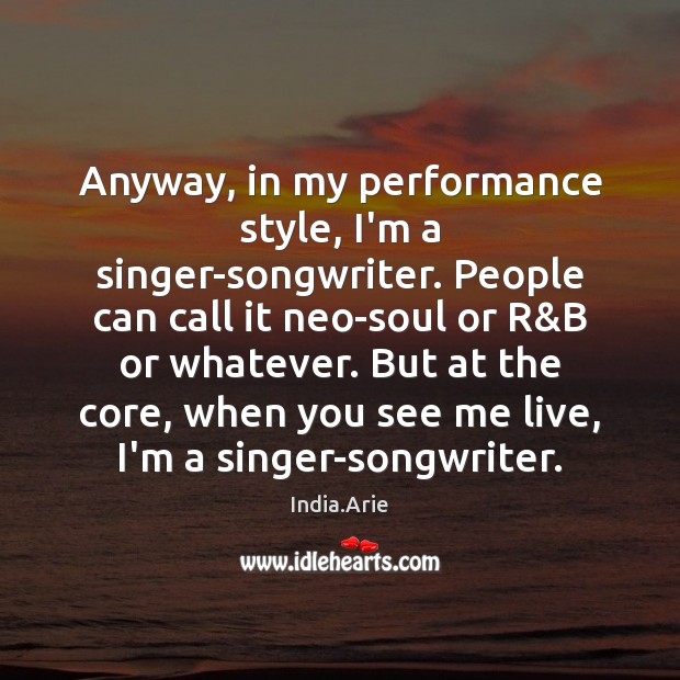 Anyway, in my performance style, I’m a singer-songwriter. People can call it India.Arie Picture Quote