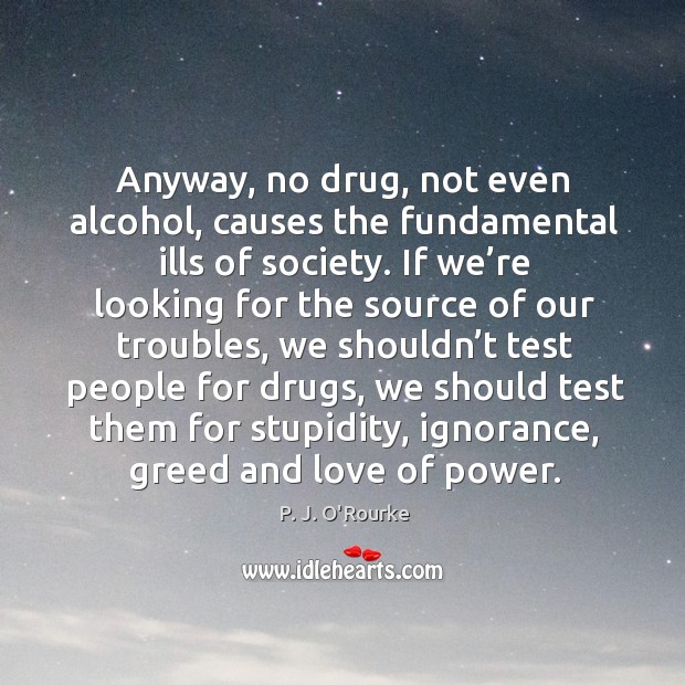 Anyway, no drug, not even alcohol, causes the fundamental ills of society. P. J. O’Rourke Picture Quote